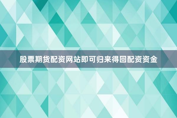 股票期货配资网站即可归来得回配资资金