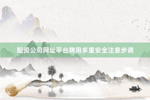 配资公司网址平台聘用多重安全注意步调