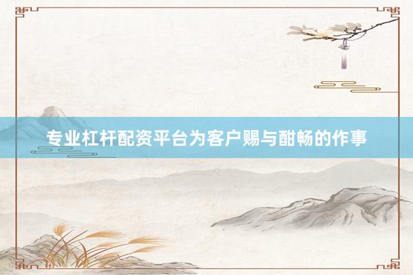 专业杠杆配资平台为客户赐与酣畅的作事
