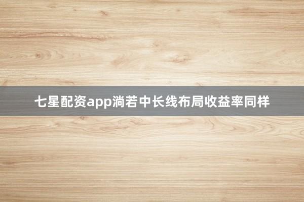 七星配资app淌若中长线布局收益率同样
