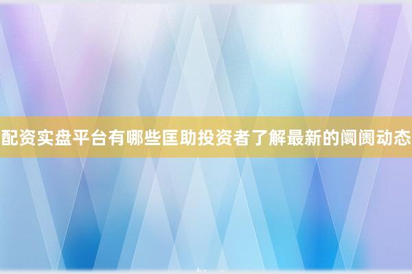 配资实盘平台有哪些匡助投资者了解最新的阛阓动态