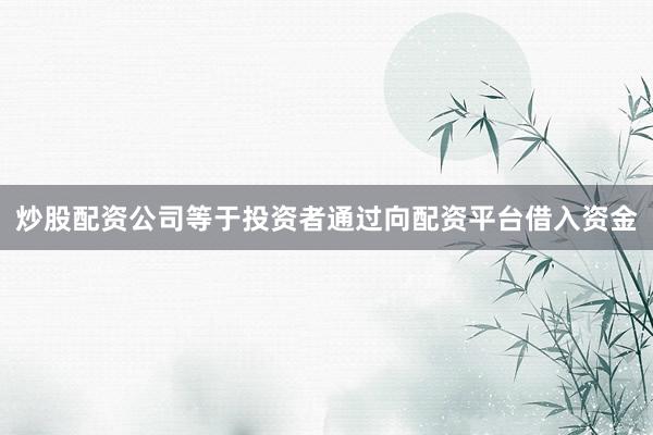 炒股配资公司等于投资者通过向配资平台借入资金
