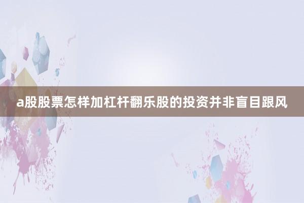 a股股票怎样加杠杆翻乐股的投资并非盲目跟风