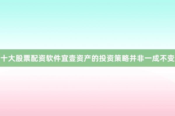 十大股票配资软件宜壹资产的投资策略并非一成不变