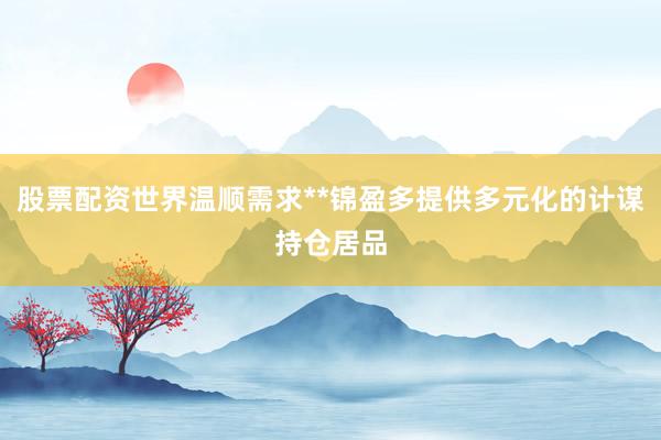 股票配资世界温顺需求**锦盈多提供多元化的计谋持仓居品