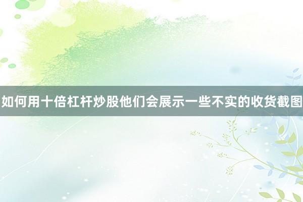 如何用十倍杠杆炒股他们会展示一些不实的收货截图