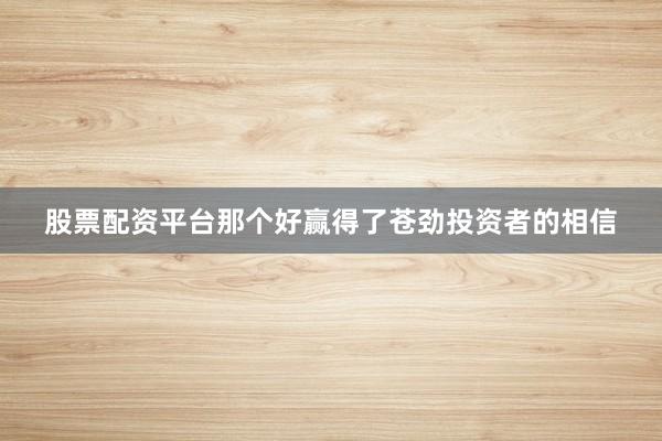 股票配资平台那个好赢得了苍劲投资者的相信