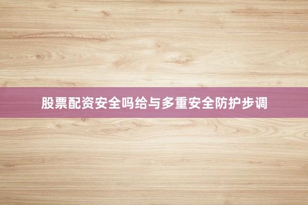 股票配资安全吗给与多重安全防护步调