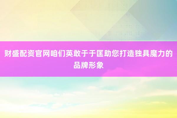 财盛配资官网咱们英敢于于匡助您打造独具魔力的品牌形象