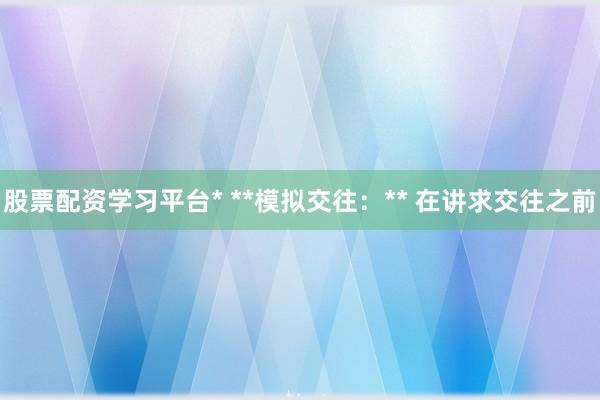 股票配资学习平台* **模拟交往:** 在讲求交往之前