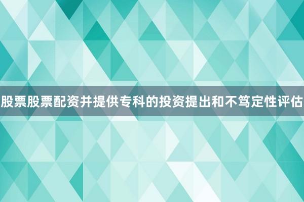 股票股票配资并提供专科的投资提出和不笃定性评估