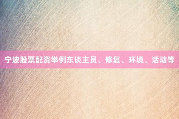 宁波股票配资举例东谈主员、修复、环境、活动等