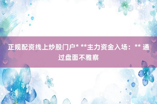 正规配资线上炒股门户* **主力资金入场:** 通过盘面不雅察