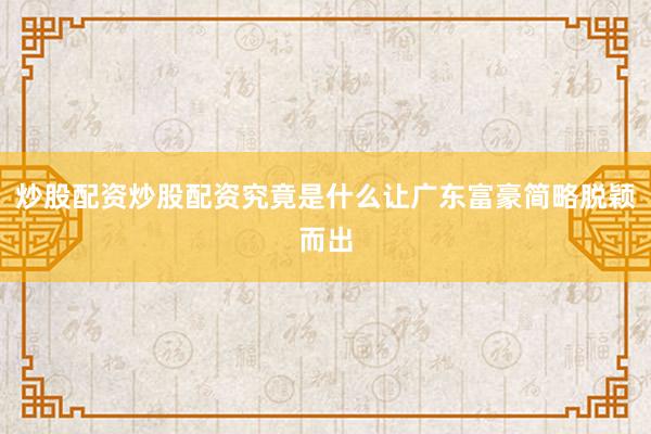 炒股配资炒股配资究竟是什么让广东富豪简略脱颖而出