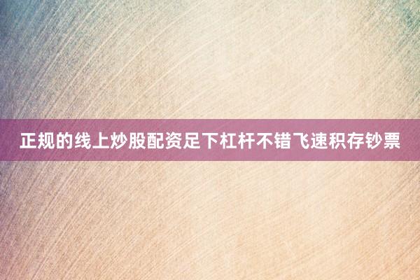 正规的线上炒股配资足下杠杆不错飞速积存钞票