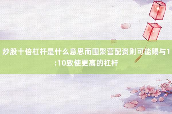 炒股十倍杠杆是什么意思而围聚营配资则可能赐与1:10致使更高的杠杆