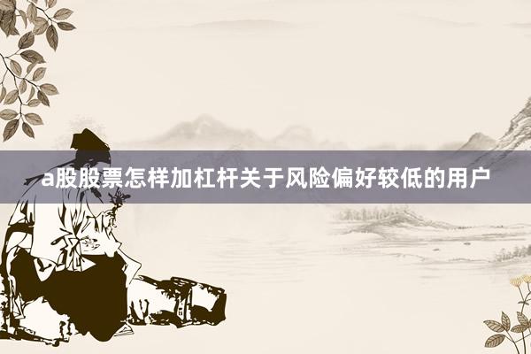 a股股票怎样加杠杆关于风险偏好较低的用户