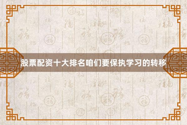 股票配资十大排名咱们要保执学习的转移