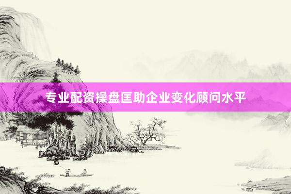 专业配资操盘匡助企业变化顾问水平
