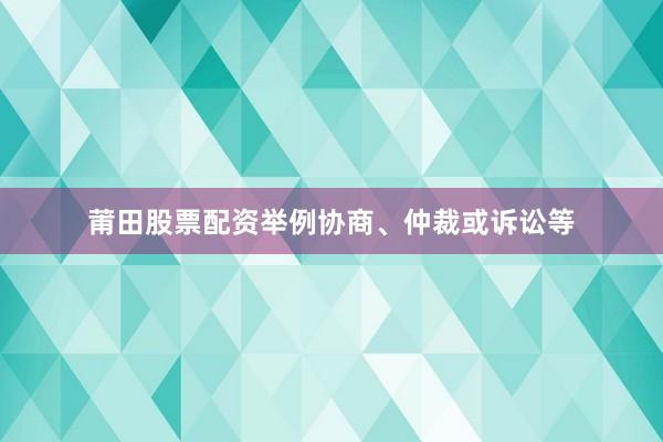 莆田股票配资举例协商、仲裁或诉讼等