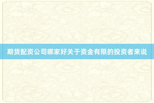期货配资公司哪家好关于资金有限的投资者来说
