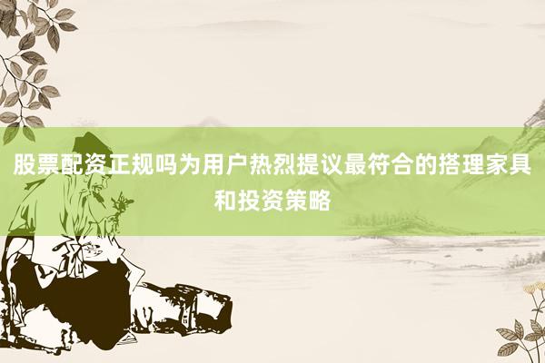 股票配资正规吗为用户热烈提议最符合的搭理家具和投资策略