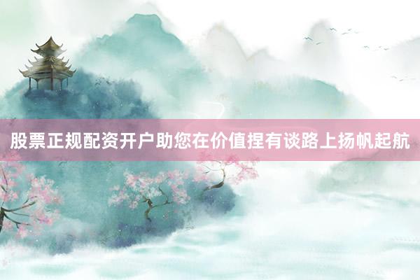 股票正规配资开户助您在价值捏有谈路上扬帆起航