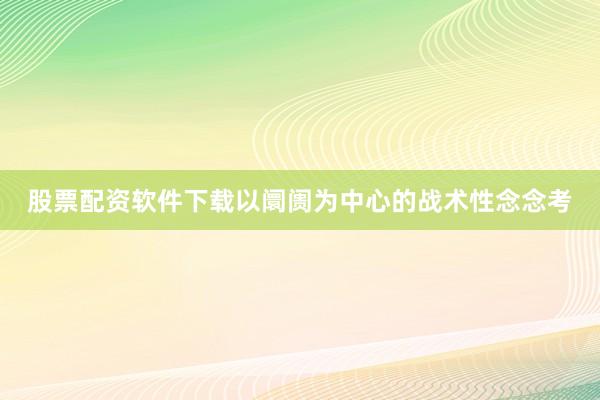 股票配资软件下载以阛阓为中心的战术性念念考