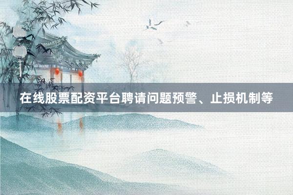在线股票配资平台聘请问题预警、止损机制等
