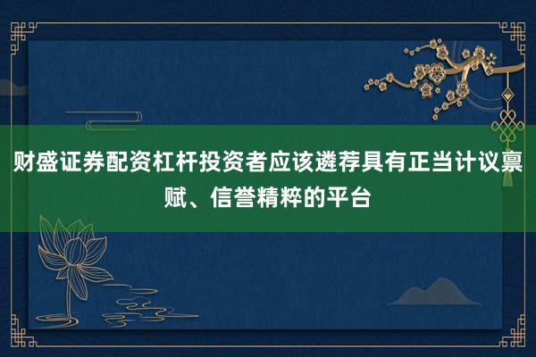 财盛证券配资杠杆投资者应该遴荐具有正当计议禀赋、信誉精粹的平台