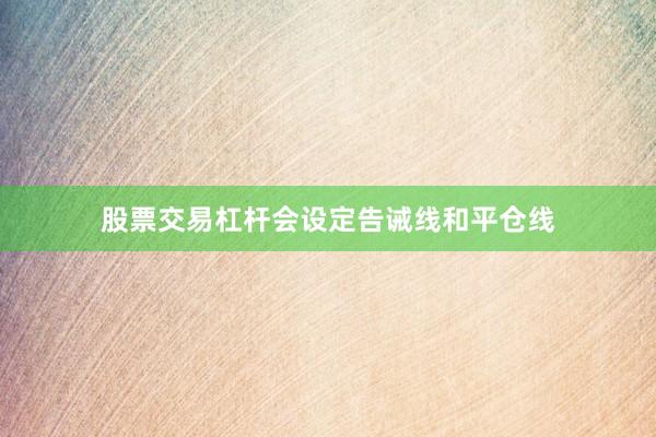 股票交易杠杆会设定告诫线和平仓线