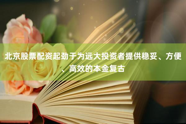 北京股票配资起劲于为远大投资者提供稳妥、方便、高效的本金复古