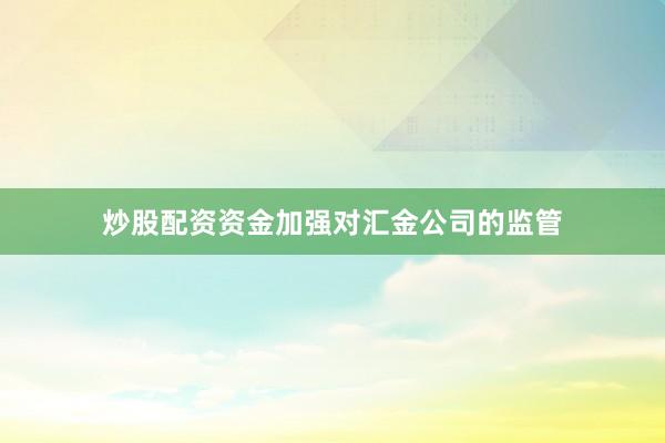炒股配资资金加强对汇金公司的监管