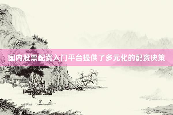 国内股票配资入门平台提供了多元化的配资决策