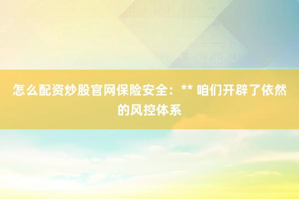 怎么配资炒股官网保险安全:** 咱们开辟了依然的风控体系