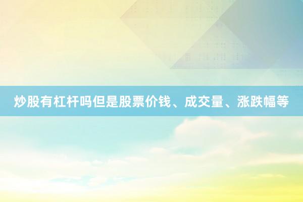 炒股有杠杆吗但是股票价钱、成交量、涨跌幅等