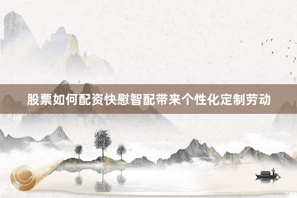 股票如何配资快慰智配带来个性化定制劳动