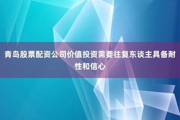 青岛股票配资公司价值投资需要往复东谈主具备耐性和信心