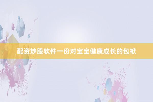 配资炒股软件一份对宝宝健康成长的包袱