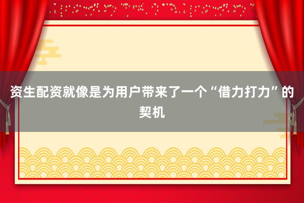 资生配资就像是为用户带来了一个“借力打力”的契机