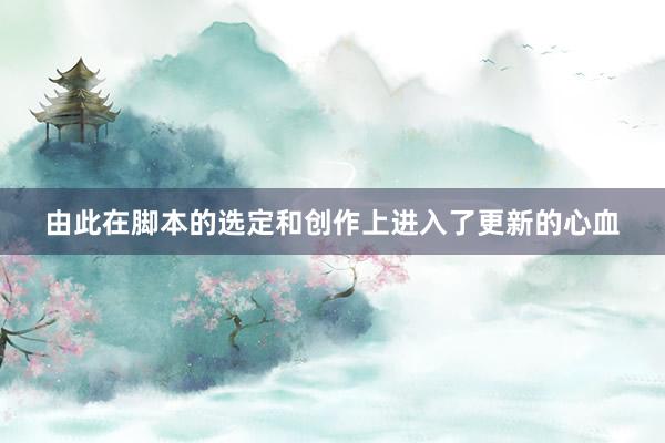 由此在脚本的选定和创作上进入了更新的心血
