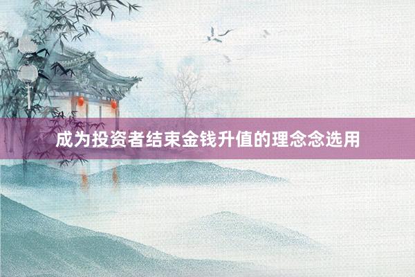成为投资者结束金钱升值的理念念选用