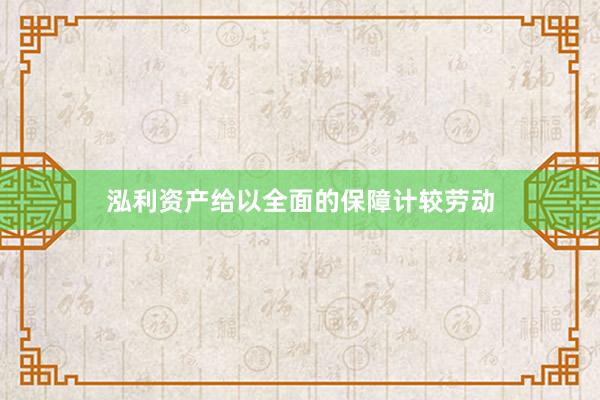 泓利资产给以全面的保障计较劳动