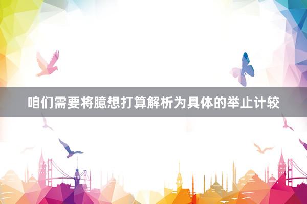 咱们需要将臆想打算解析为具体的举止计较