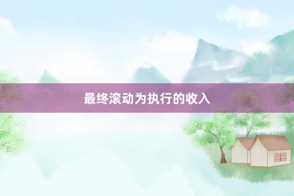 最终滚动为执行的收入
