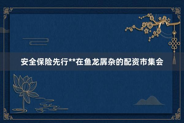 安全保险先行**在鱼龙羼杂的配资市集会