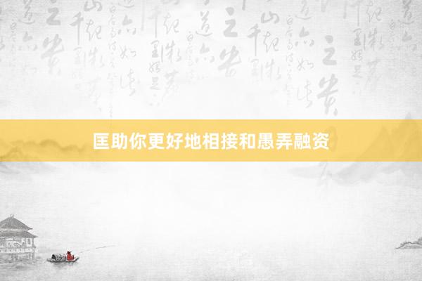 匡助你更好地相接和愚弄融资