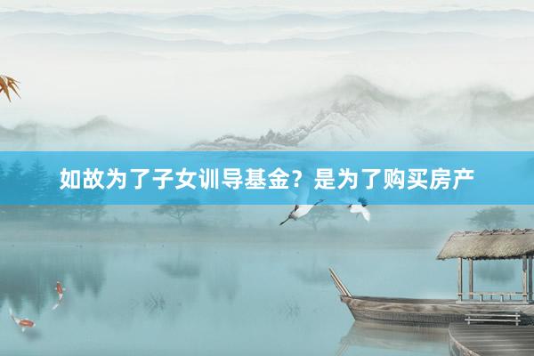如故为了子女训导基金?是为了购买房产