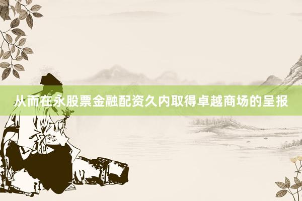 从而在永股票金融配资久内取得卓越商场的呈报