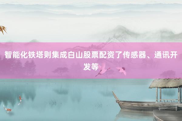 智能化铁塔则集成白山股票配资了传感器、通讯开发等